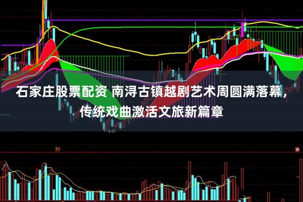 石家庄股票配资 南浔古镇越剧艺术周圆满落幕，传统戏曲激活文旅新篇章