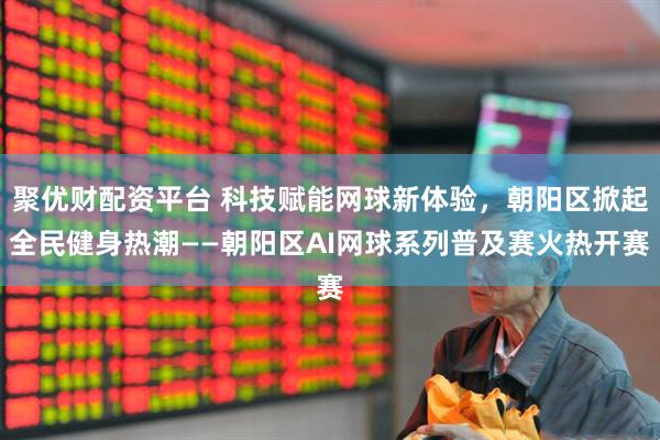 聚优财配资平台 科技赋能网球新体验，朝阳区掀起全民健身热潮——朝阳区AI网球系列普及赛火热开赛