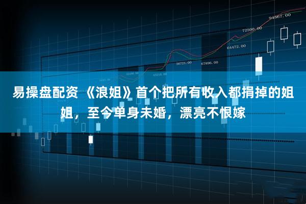 易操盘配资 《浪姐》首个把所有收入都捐掉的姐姐，至今单身未婚，漂亮不恨嫁