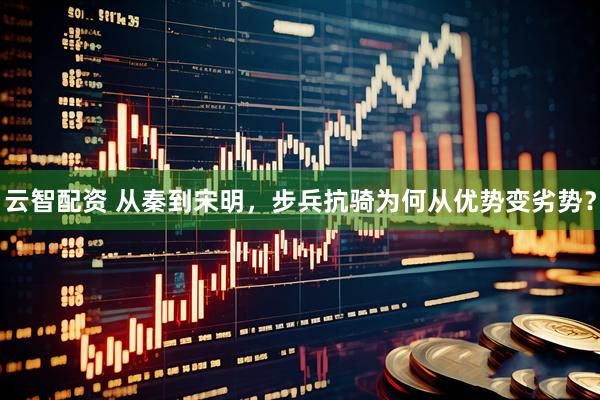 云智配资 从秦到宋明，步兵抗骑为何从优势变劣势？